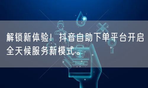 解锁新体验!抖音自助下单平台开启全天候服务新模式。