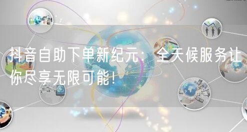 抖音自助下单新纪元:全天候服务让你尽享无限可能!