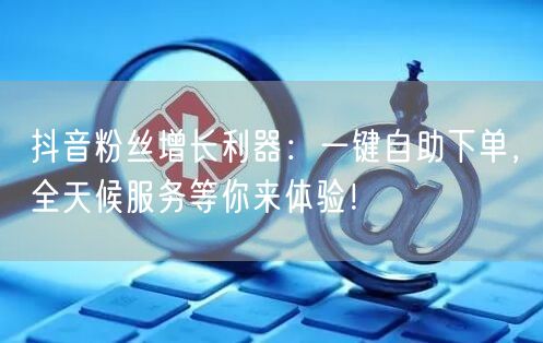 抖音粉丝增长利器：一键自助下单，全天候服务等你来体验！