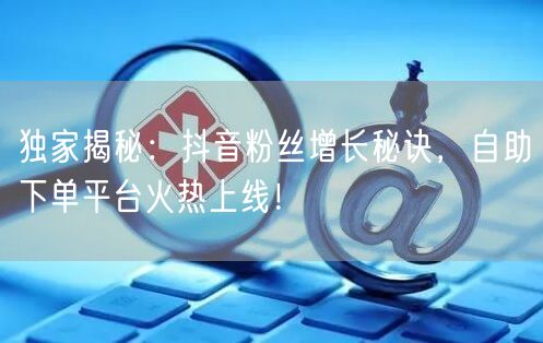 独家揭秘:抖音粉丝增长秘诀,自助下单平台火热上线!