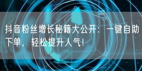 抖音粉丝增长秘籍大公开:一键自助下单,轻松提升人气!