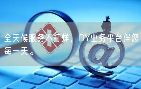 全天候服务不打烊,DY业务平台伴您每一天。
