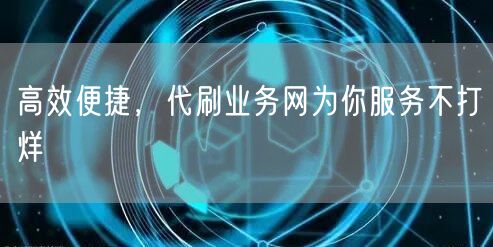 高效便捷，代刷业务网为你服务不打烊