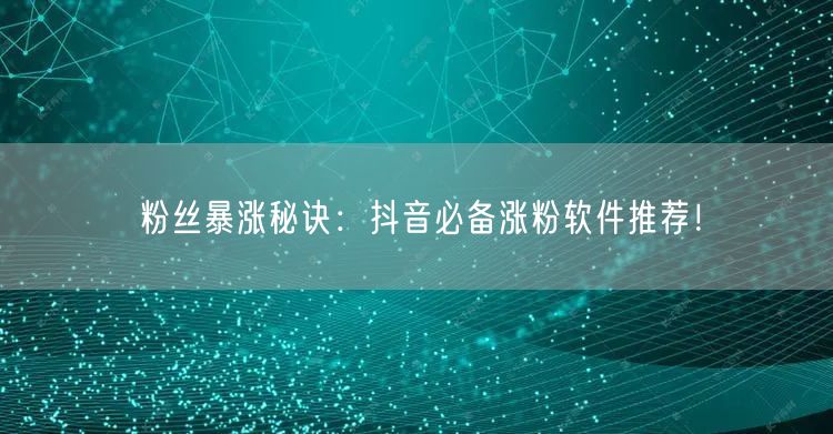 粉丝暴涨秘诀:抖音必备涨粉软件推荐!