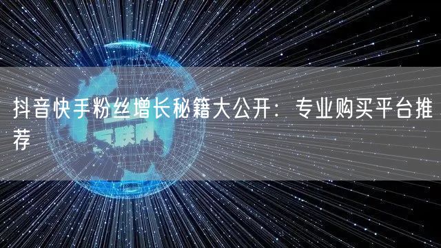 抖音快手粉丝增长秘籍大公开:专业购买平台推荐