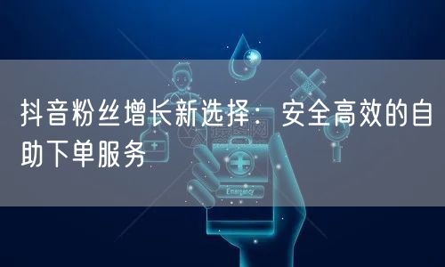 抖音粉丝增长新选择:安全高效的自助下单服务