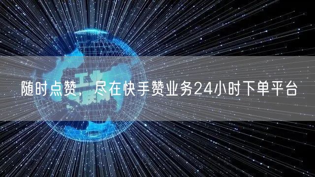 随时点赞,尽在快手赞业务24小时下单平台