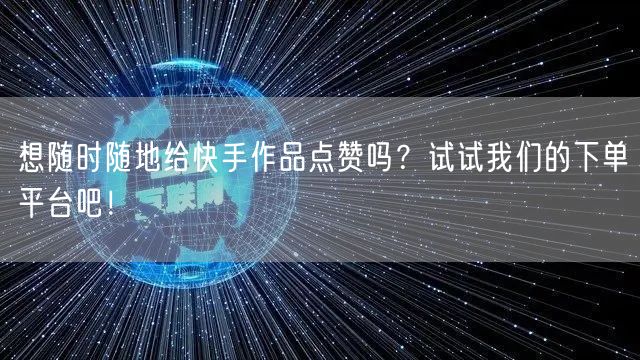 想随时随地给快手作品点赞吗?试试我们的下单平台吧!