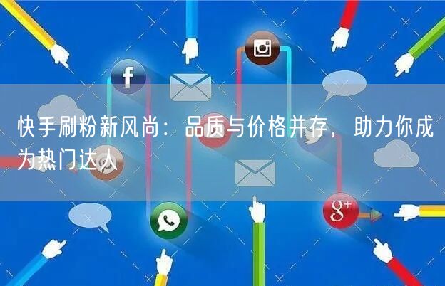 快手刷粉新风尚：品质与价格并存，助力你成为热门达人