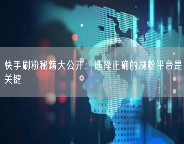 快手刷粉秘籍大公开:选择正确的刷粉平台是关键