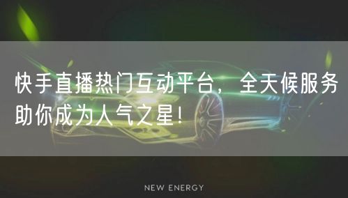 快手直播热门互动平台，全天候服务助你成为人气之星！