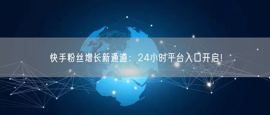 快手粉丝增长新通道：24小时平台入口开启！