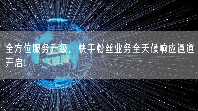全方位服务升级,快手粉丝业务全天候响应通道开启!