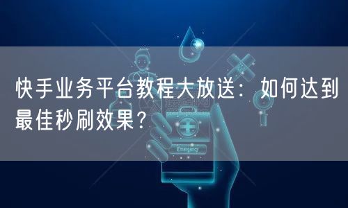 快手业务平台教程大放送:如何达到最佳秒刷效果?