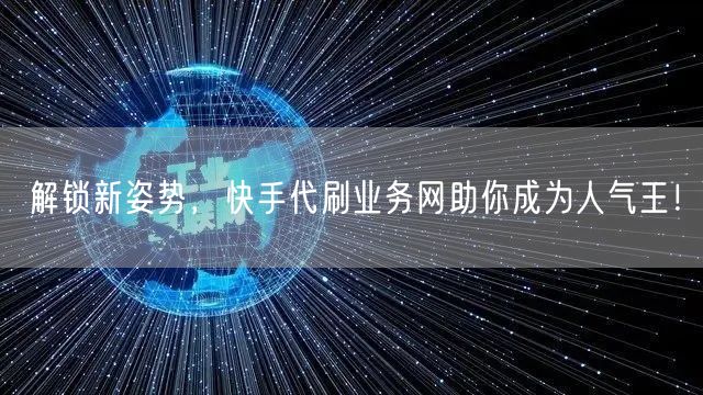 解锁新姿势，快手代刷业务网助你成为人气王！
