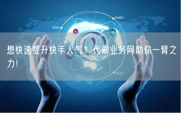 想快速提升快手人气？代刷业务网助你一臂之力！