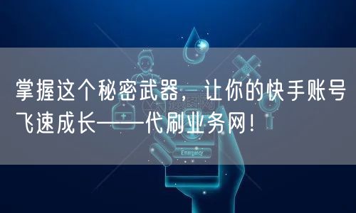 掌握这个秘密武器，让你的快手账号飞速成长——代刷业务网！