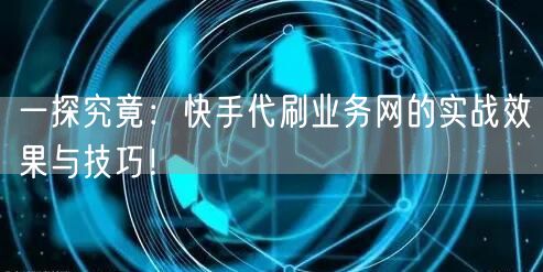 一探究竟：快手代刷业务网的实战效果与技巧！