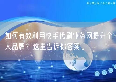 如何有效利用快手代刷业务网提升个人品牌？这里告诉你答案。
