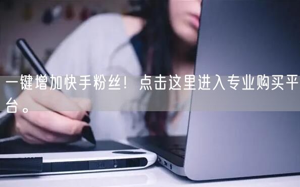 一键增加快手粉丝！点击这里进入专业购买平台。