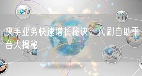 快手业务快速增长秘诀：代刷自助平台大揭秘