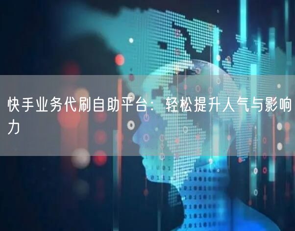 快手业务代刷自助平台：轻松提升人气与影响力