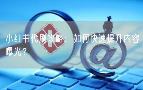 小红书代刷攻略：如何快速提升内容曝光？