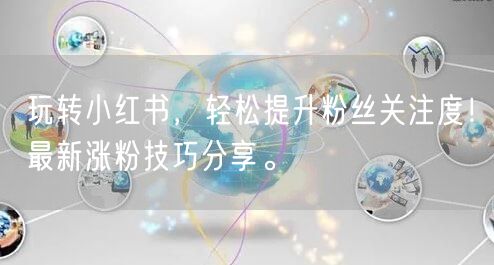 玩转小红书,轻松提升粉丝关注度!最新涨粉技巧分享。