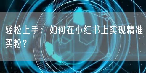 轻松上手：如何在小红书上实现精准买粉？