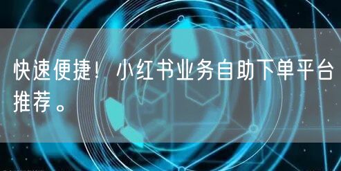 快速便捷！小红书业务自助下单平台推荐。