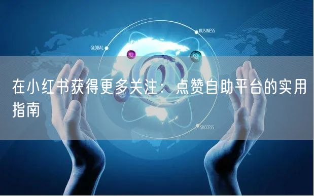 在小红书获得更多关注:点赞自助平台的实用指南