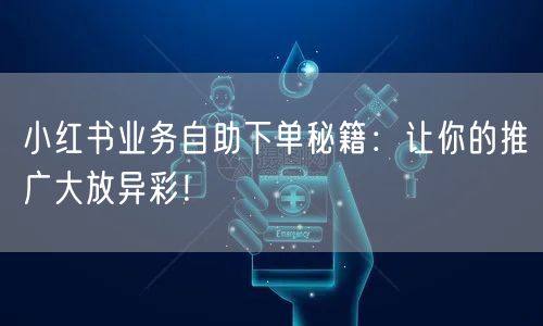 小红书业务自助下单秘籍:让你的推广大放异彩!