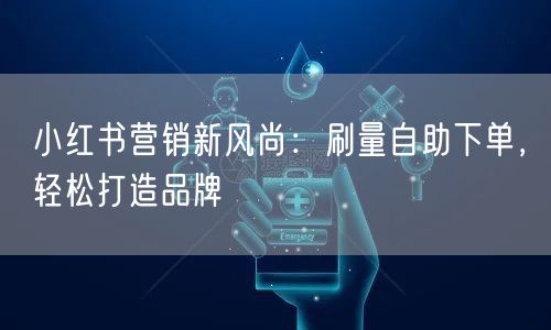 小红书营销新风尚：刷量自助下单，轻松打造品牌