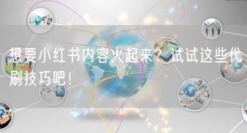 想要小红书内容火起来?试试这些代刷技巧吧!