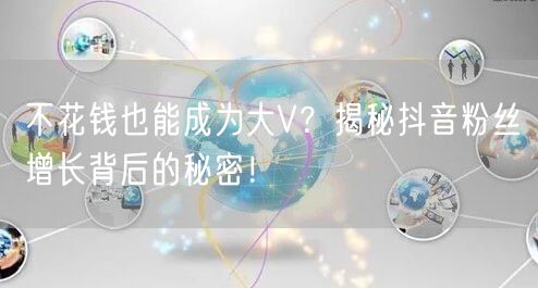 不花钱也能成为大V？揭秘抖音粉丝增长背后的秘密！