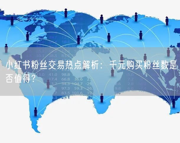 小红书粉丝交易热点解析：千元购买粉丝数是否值得？