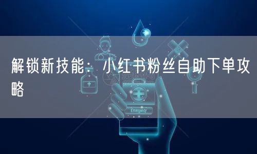 解锁新技能：小红书粉丝自助下单攻略