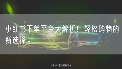 小红书下单平台大解析！轻松购物的新选择。