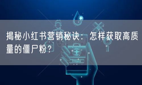 揭秘小红书营销秘诀：怎样获取高质量的僵尸粉？