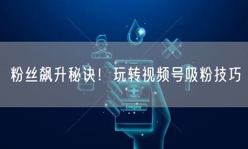 粉丝飙升秘诀！玩转视频号吸粉技巧