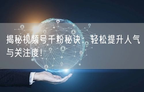 揭秘视频号千粉秘诀：轻松提升人气与关注度！