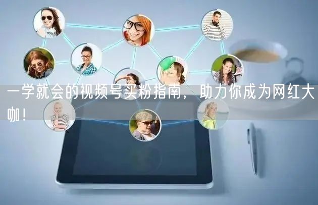 一学就会的视频号买粉指南，助力你成为网红大咖！