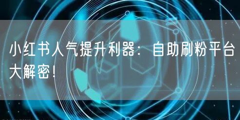小红书人气提升利器：自助刷粉平台大解密！