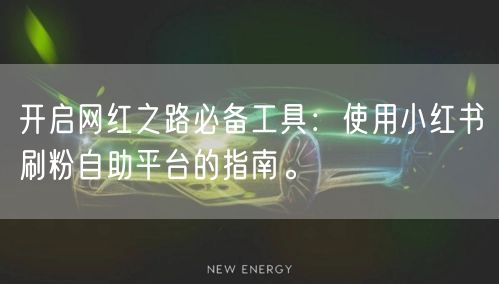 开启网红之路必备工具：使用小红书刷粉自助平台的指南。