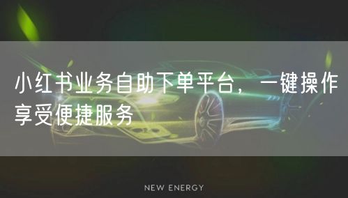 小红书业务自助下单平台，一键操作享受便捷服务