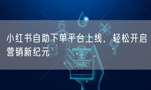 小红书自助下单平台上线，轻松开启营销新纪元