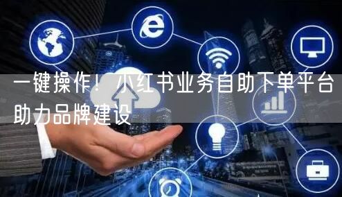 一键操作！小红书业务自助下单平台助力品牌建设