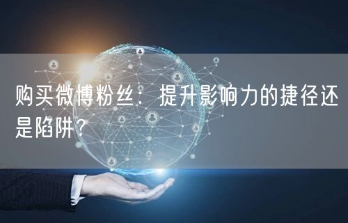 购买微博粉丝：提升影响力的捷径还是陷阱？
