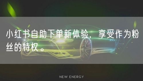 小红书自助下单新体验，享受作为粉丝的特权。