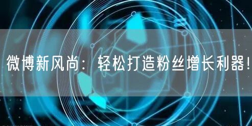 微博新风尚：轻松打造粉丝增长利器！